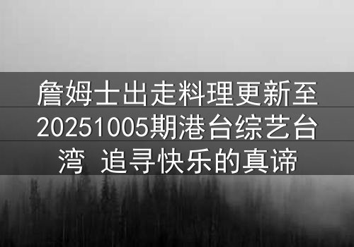詹姆士出走料理更新至20251005期港台综艺台湾 追寻快乐的真谛
