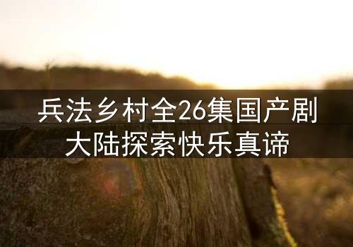 兵法乡村全26集国产剧大陆探索快乐真谛