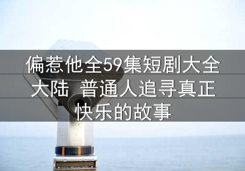 偏惹他全59集短剧大全大陆 普通人追寻真正快乐的故事