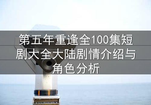 第五年重逢全100集短剧大全大陆剧情介绍与角色分析