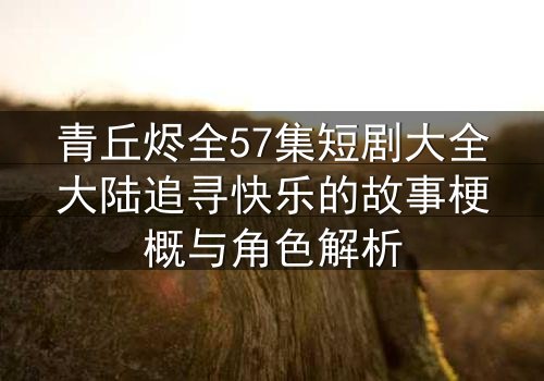 青丘烬全57集短剧大全大陆追寻快乐的故事梗概与角色解析