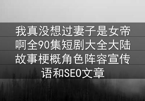 我真没想过妻子是女帝啊全90集短剧大全大陆故事梗概角色阵容宣传语和SEO文章