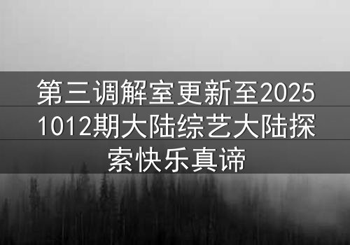 第三调解室更新至20251012期大陆综艺大陆探索快乐真谛