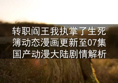 转职阎王我执掌了生死簿动态漫画更新至07集国产动漫大陆剧情解析