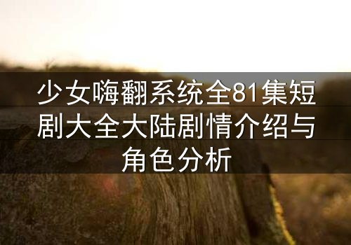 少女嗨翻系统全81集短剧大全大陆剧情介绍与角色分析