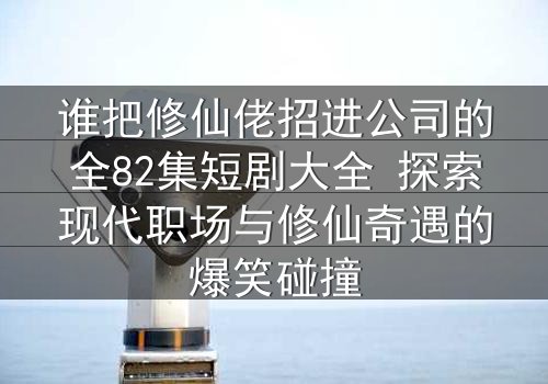 谁把修仙佬招进公司的全82集短剧大全 探索现代职场与修仙奇遇的爆笑碰撞