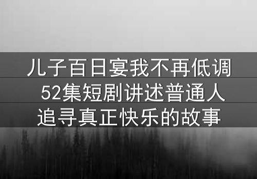 儿子百日宴我不再低调 52集短剧讲述普通人追寻真正快乐的故事