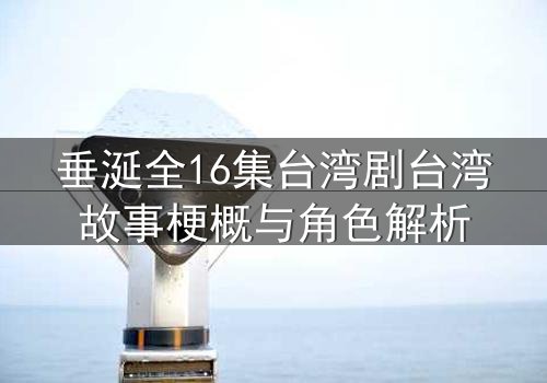 垂涎全16集台湾剧台湾故事梗概与角色解析