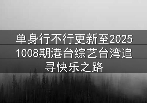 单身行不行更新至20251008期港台综艺台湾追寻快乐之路