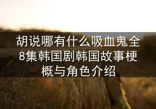 胡说哪有什么吸血鬼全8集韩国剧韩国故事梗概与角色介绍
