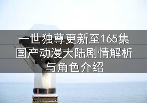 一世独尊更新至165集国产动漫大陆剧情解析与角色介绍