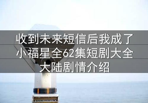 收到未来短信后我成了小福星全62集短剧大全大陆剧情介绍