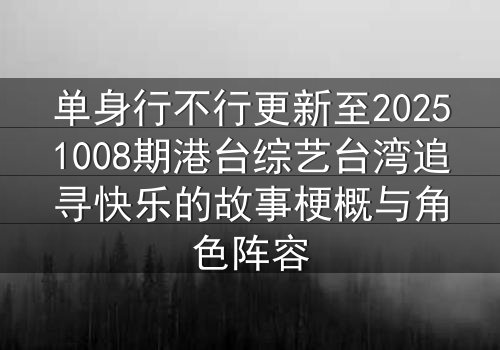 单身行不行更新至20251008期港台综艺台湾追寻快乐的故事梗概与角色阵容