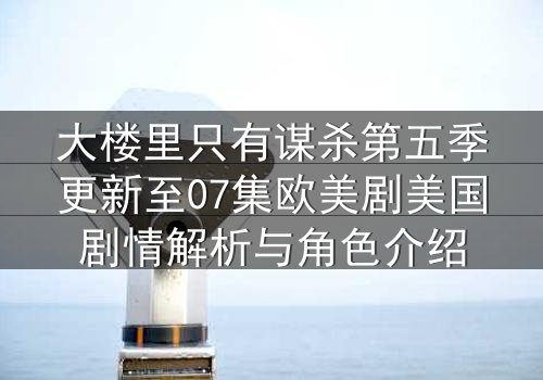 大楼里只有谋杀第五季更新至07集欧美剧美国剧情解析与角色介绍