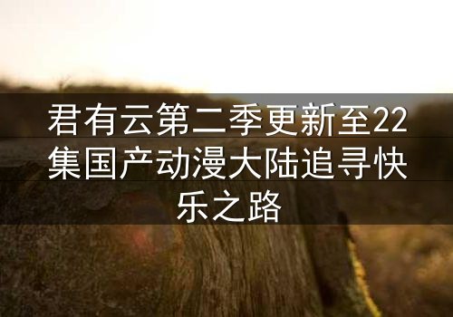君有云第二季更新至22集国产动漫大陆追寻快乐之路