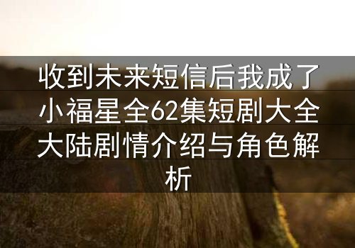 收到未来短信后我成了小福星全62集短剧大全大陆剧情介绍与角色解析