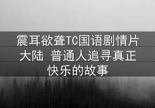 震耳欲聋TC国语剧情片大陆 普通人追寻真正快乐的故事