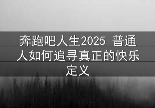 奔跑吧人生2025 普通人如何追寻真正的快乐定义