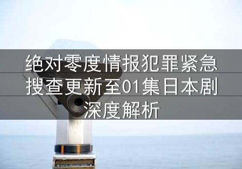 绝对零度情报犯罪紧急搜查更新至01集日本剧深度解析