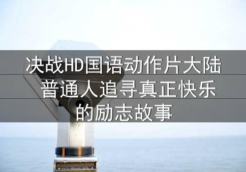 决战HD国语动作片大陆 普通人追寻真正快乐的励志故事
