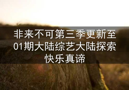 非来不可第三季更新至01期大陆综艺大陆探索快乐真谛