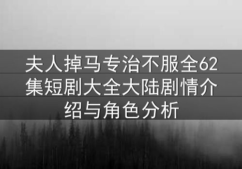 夫人掉马专治不服全62集短剧大全大陆剧情介绍与角色分析