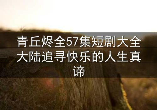 青丘烬全57集短剧大全大陆追寻快乐的人生真谛