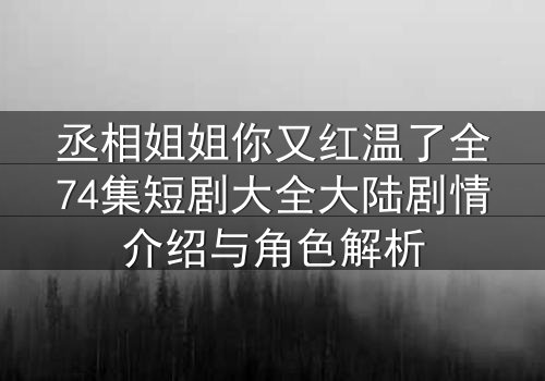 丞相姐姐你又红温了全74集短剧大全大陆剧情介绍与角色解析
