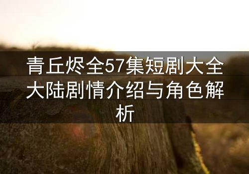 青丘烬全57集短剧大全大陆剧情介绍与角色解析