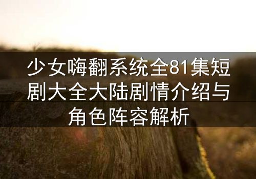 少女嗨翻系统全81集短剧大全大陆剧情介绍与角色阵容解析