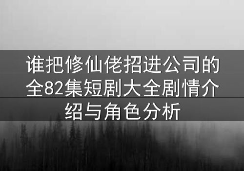 谁把修仙佬招进公司的全82集短剧大全剧情介绍与角色分析