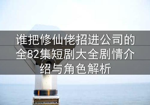 谁把修仙佬招进公司的全82集短剧大全剧情介绍与角色解析