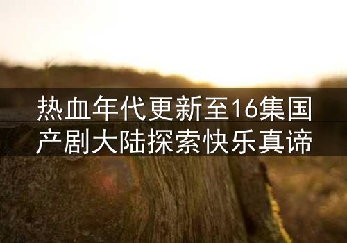 热血年代更新至16集国产剧大陆探索快乐真谛