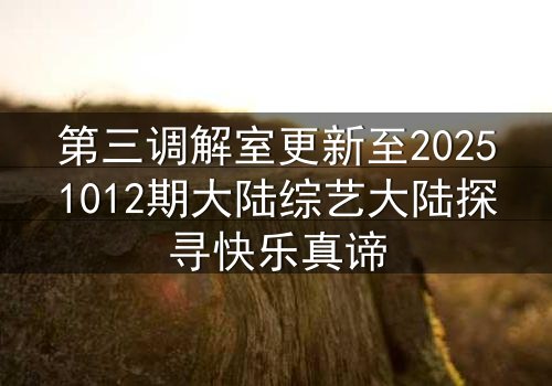 第三调解室更新至20251012期大陆综艺大陆探寻快乐真谛