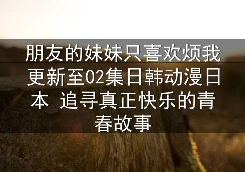 朋友的妹妹只喜欢烦我更新至02集日韩动漫日本 追寻真正快乐的青春故事