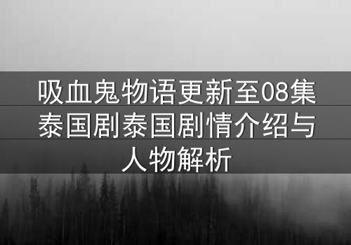 吸血鬼物语更新至08集泰国剧泰国剧情介绍与人物解析