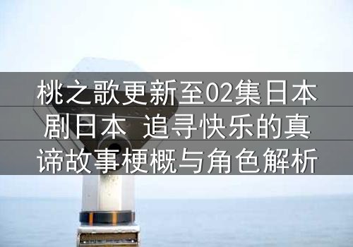 桃之歌更新至02集日本剧日本 追寻快乐的真谛故事梗概与角色解析