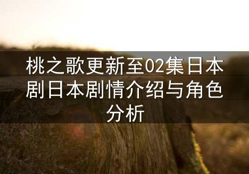 桃之歌更新至02集日本剧日本剧情介绍与角色分析