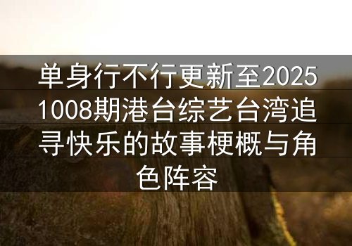 单身行不行更新至20251008期港台综艺台湾追寻快乐的故事梗概与角色阵容