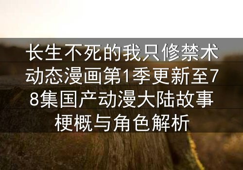 长生不死的我只修禁术动态漫画第1季更新至78集国产动漫大陆故事梗概与角色解析