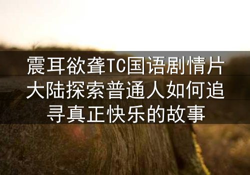 震耳欲聋TC国语剧情片大陆探索普通人如何追寻真正快乐的故事
