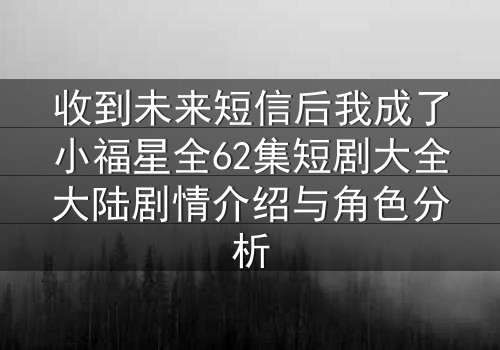 收到未来短信后我成了小福星全62集短剧大全大陆剧情介绍与角色分析
