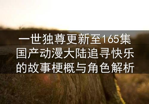 一世独尊更新至165集国产动漫大陆追寻快乐的故事梗概与角色解析