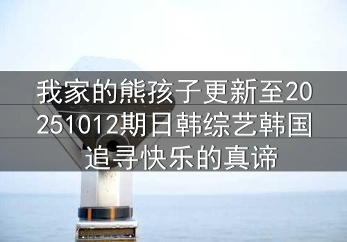 我家的熊孩子更新至20251012期日韩综艺韩国 追寻快乐的真谛
