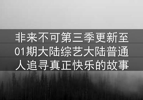 非来不可第三季更新至01期大陆综艺大陆普通人追寻真正快乐的故事