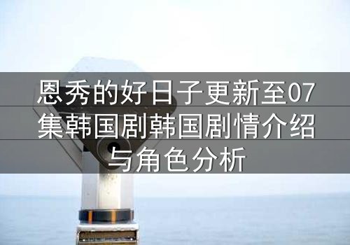 恩秀的好日子更新至07集韩国剧韩国剧情介绍与角色分析