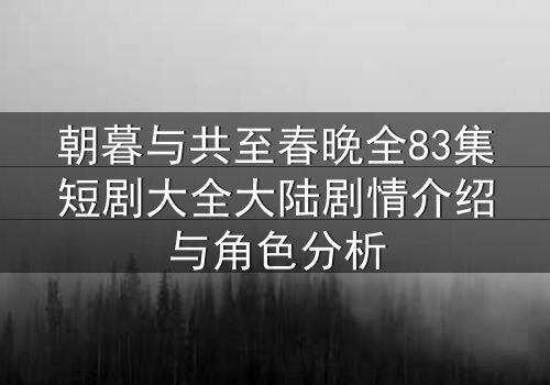 朝暮与共至春晚全83集短剧大全大陆剧情介绍与角色分析