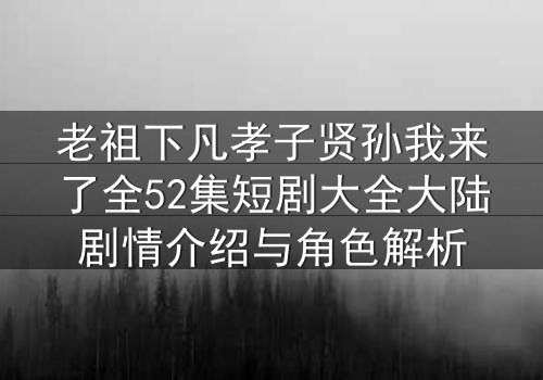 老祖下凡孝子贤孙我来了全52集短剧大全大陆剧情介绍与角色解析