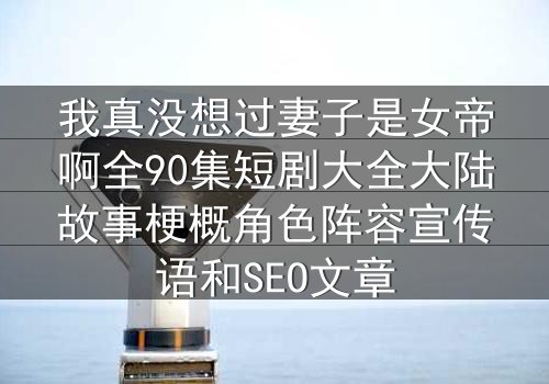 我真没想过妻子是女帝啊全90集短剧大全大陆故事梗概角色阵容宣传语和SEO文章