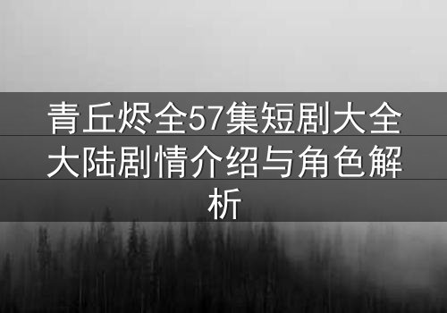 青丘烬全57集短剧大全大陆剧情介绍与角色解析